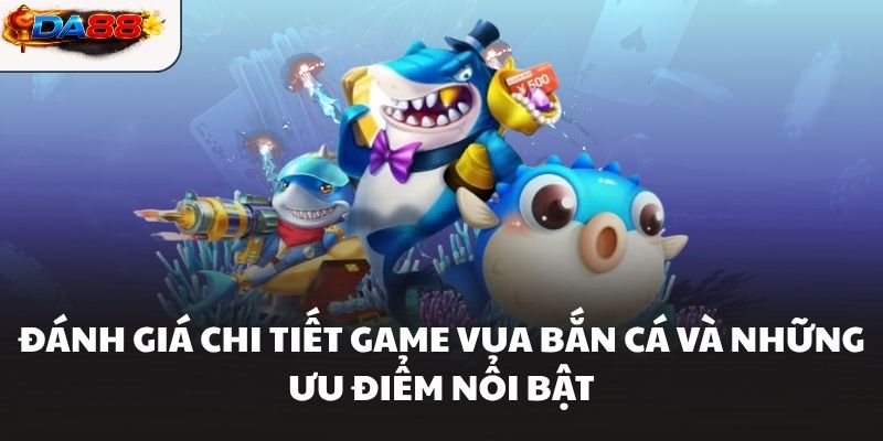Đánh Giá Chi Tiết Game Vua Bắn Cá Và Những Ưu Điểm Nổi Bật