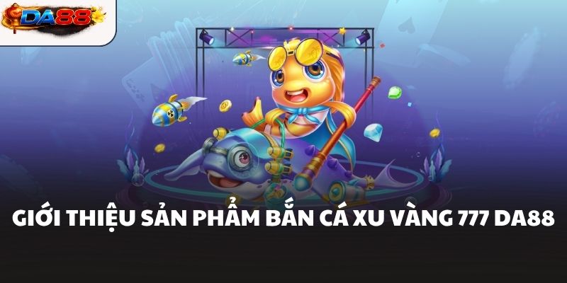 Giới thiệu sản phẩm bắn cá xu vàng 777 DA88