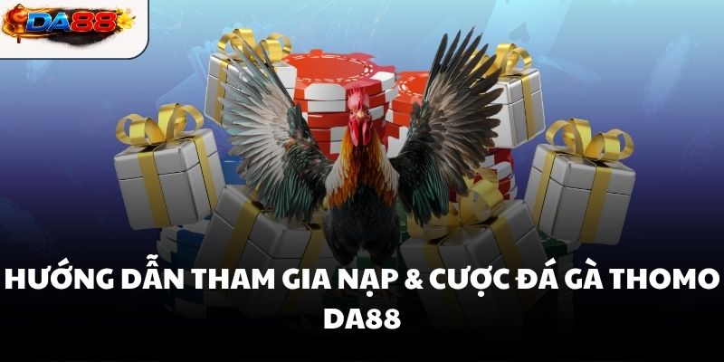 Hướng dẫn tham gia Nạp & cược đá gà Thomo DA88